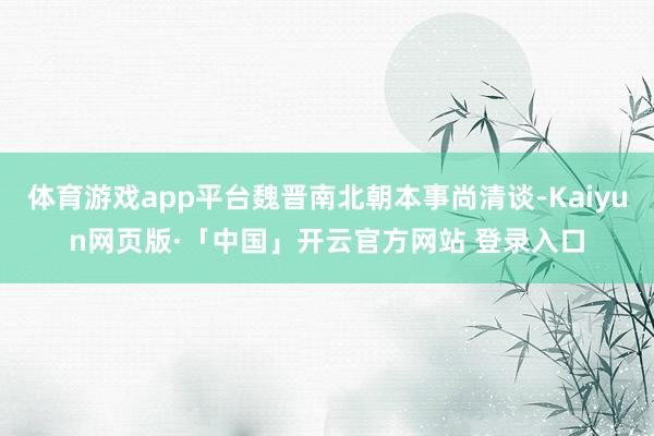 体育游戏app平台魏晋南北朝本事尚清谈-Kaiyun网页版·「中国」开云官方网站 登录入口
