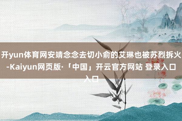 开yun体育网安靖念念去切小俞的艾琳也被苏烈拆火-Kaiyun网页版·「中国」开云官方网站 登录入口