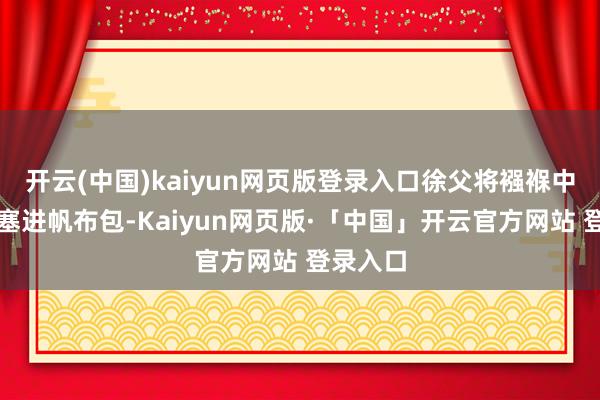 开云(中国)kaiyun网页版登录入口徐父将襁褓中的男儿塞进帆布包-Kaiyun网页版·「中国」开云官方网站 登录入口