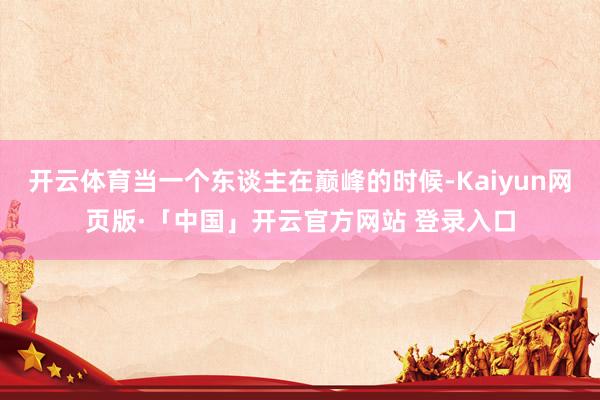 开云体育当一个东谈主在巅峰的时候-Kaiyun网页版·「中国」开云官方网站 登录入口